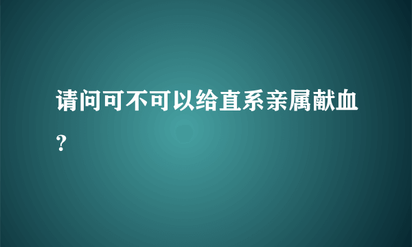 请问可不可以给直系亲属献血？