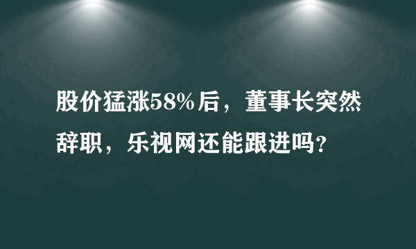 股价猛涨58%后，董事长突然辞职，乐视网还能跟进吗？