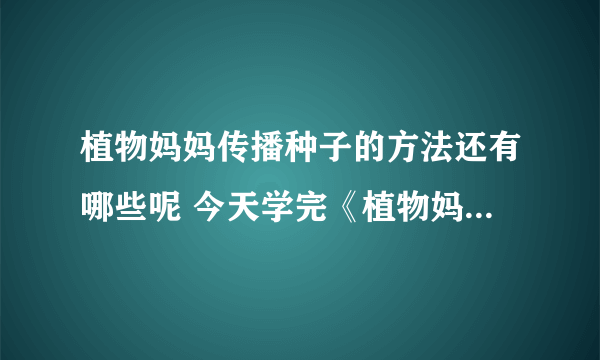 植物妈妈传播种子的方法还有哪些呢 今天学完《植物妈妈有办法》这篇课文