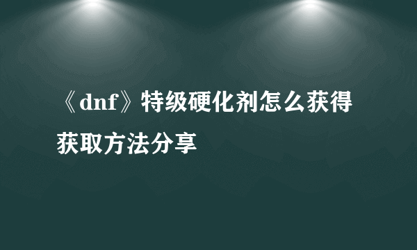 《dnf》特级硬化剂怎么获得 获取方法分享