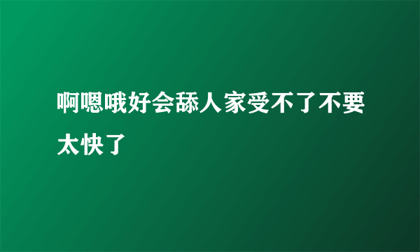 啊嗯哦好会舔人家受不了不要太快了