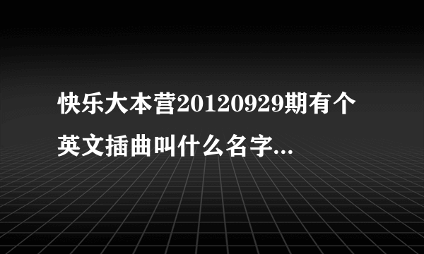 快乐大本营20120929期有个英文插曲叫什么名字？求大神帮助