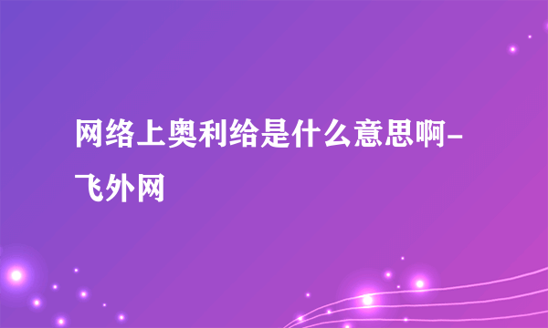 网络上奥利给是什么意思啊-飞外网