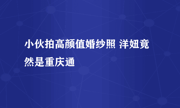 小伙拍高颜值婚纱照 洋妞竟然是重庆通