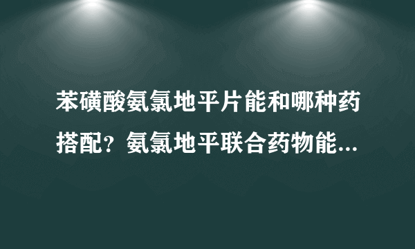 苯磺酸氨氯地平片能和哪种药搭配？氨氯地平联合药物能治疗什么病