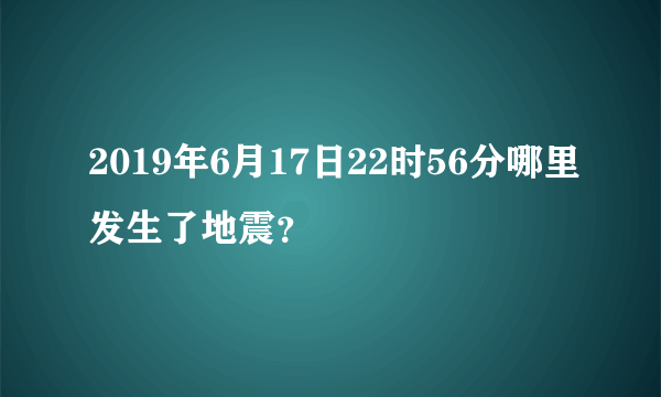 2019年6月17日22时56分哪里发生了地震？