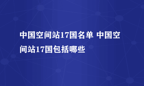 中国空间站17国名单 中国空间站17国包括哪些