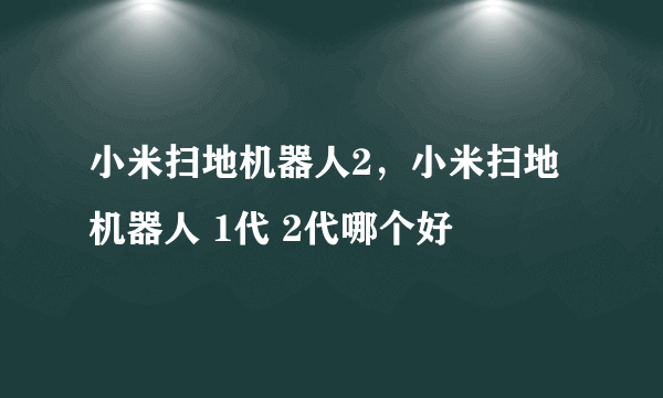 小米扫地机器人2，小米扫地机器人 1代 2代哪个好