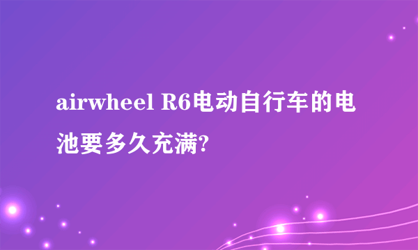 airwheel R6电动自行车的电池要多久充满?