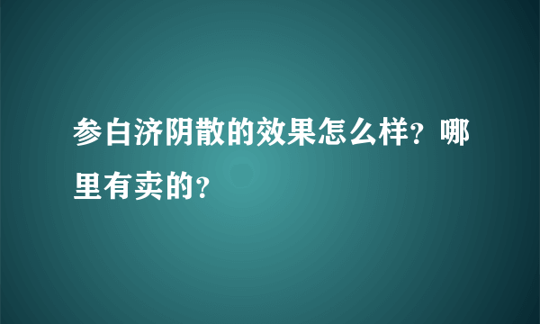 参白济阴散的效果怎么样？哪里有卖的？