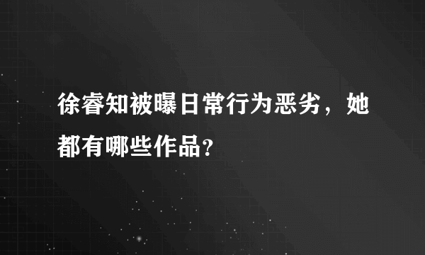 徐睿知被曝日常行为恶劣，她都有哪些作品？