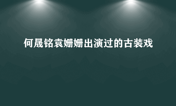 何晟铭袁姗姗出演过的古装戏