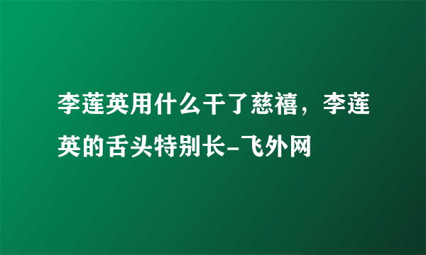 李莲英用什么干了慈禧，李莲英的舌头特别长-飞外网