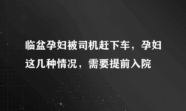 临盆孕妇被司机赶下车，孕妇这几种情况，需要提前入院