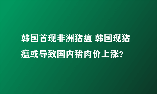 韩国首现非洲猪瘟 韩国现猪瘟或导致国内猪肉价上涨？