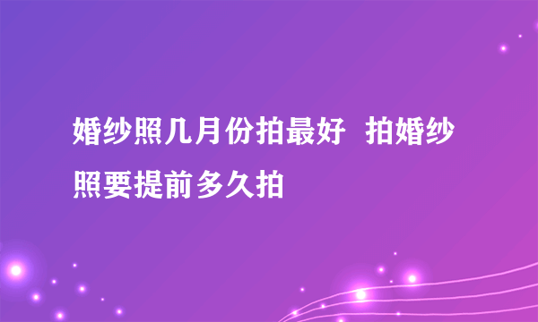 婚纱照几月份拍最好  拍婚纱照要提前多久拍