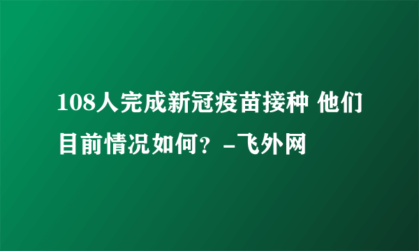 108人完成新冠疫苗接种 他们目前情况如何？-飞外网