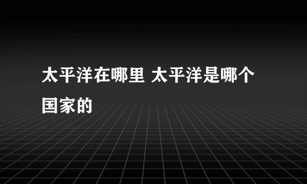 太平洋在哪里 太平洋是哪个国家的