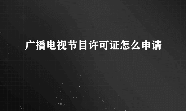 广播电视节目许可证怎么申请