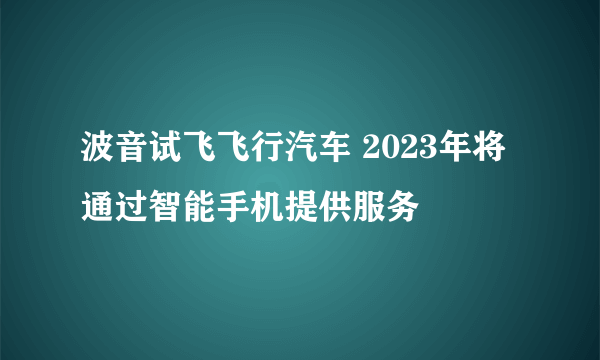 波音试飞飞行汽车 2023年将通过智能手机提供服务