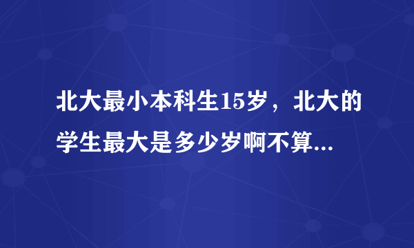 北大最小本科生15岁，北大的学生最大是多少岁啊不算研究生啊