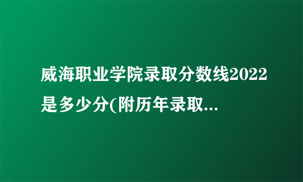 威海职业学院录取分数线2022是多少分(附历年录取分数线)