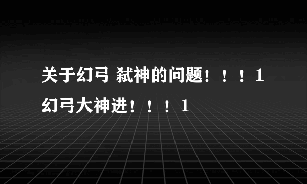 关于幻弓 弑神的问题！！！1 幻弓大神进！！！1