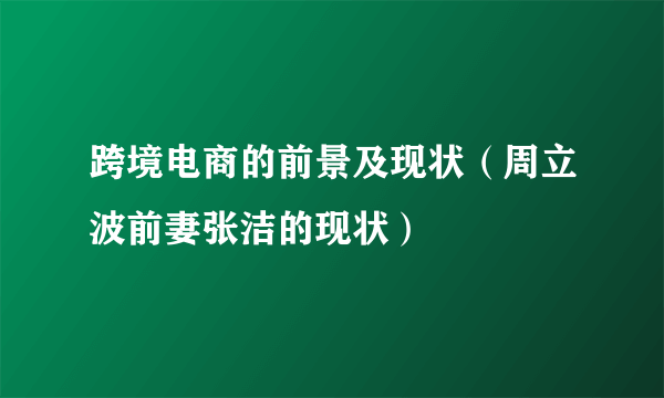 跨境电商的前景及现状（周立波前妻张洁的现状）