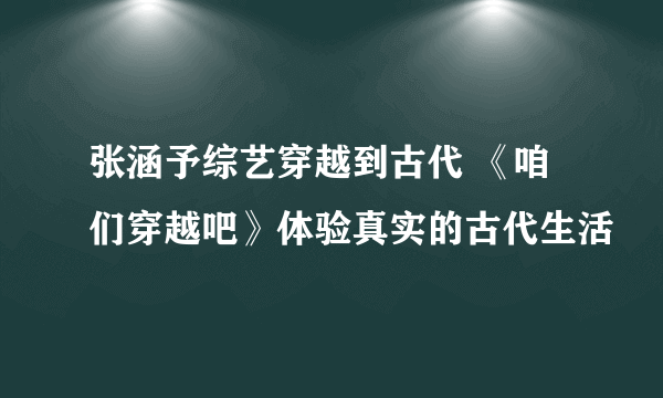 张涵予综艺穿越到古代 《咱们穿越吧》体验真实的古代生活