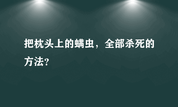 把枕头上的螨虫，全部杀死的方法？