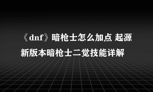 《dnf》暗枪士怎么加点 起源新版本暗枪士二觉技能详解