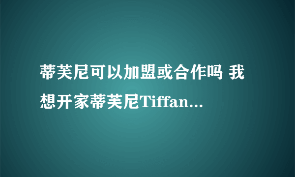 蒂芙尼可以加盟或合作吗 我想开家蒂芙尼Tiffany，银饰或珠宝店都可以