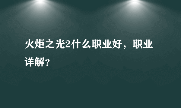 火炬之光2什么职业好，职业详解？