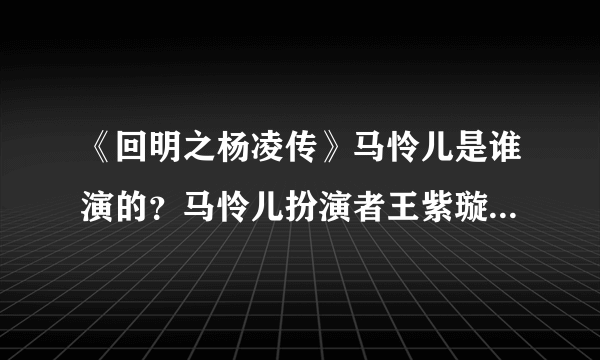 《回明之杨凌传》马怜儿是谁演的？马怜儿扮演者王紫璇资料介绍