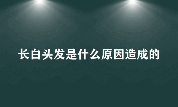 长白头发是什么原因造成的