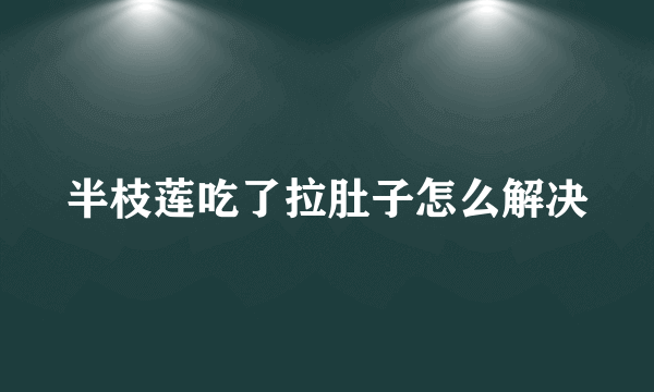 半枝莲吃了拉肚子怎么解决