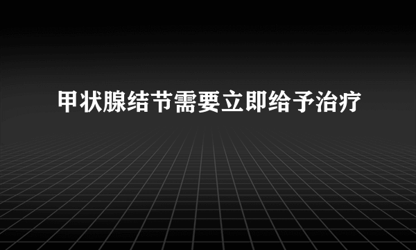 甲状腺结节需要立即给予治疗