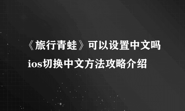 《旅行青蛙》可以设置中文吗 ios切换中文方法攻略介绍