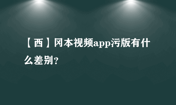 【西】冈本视频app污版有什么差别？