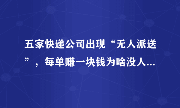 五家快递公司出现“无人派送”，每单赚一块钱为啥没人送快递？