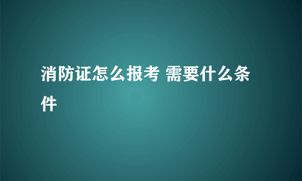 消防证怎么报考 需要什么条件