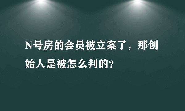 N号房的会员被立案了，那创始人是被怎么判的？