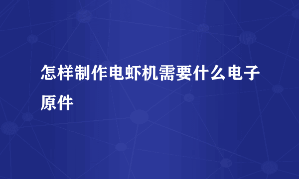 怎样制作电虾机需要什么电子原件