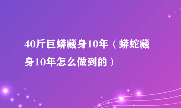 40斤巨蟒藏身10年（蟒蛇藏身10年怎么做到的）