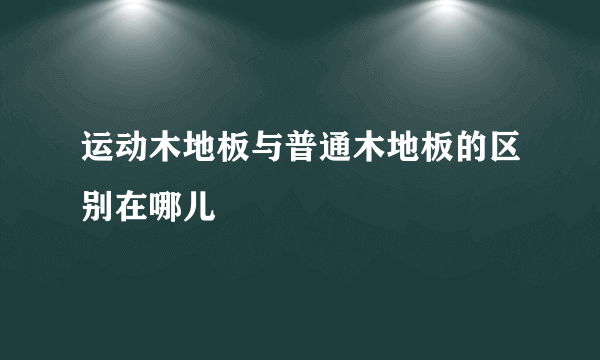 运动木地板与普通木地板的区别在哪儿