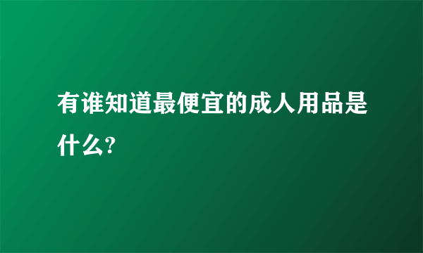 有谁知道最便宜的成人用品是什么?