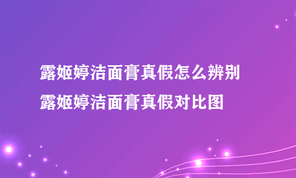 露姬婷洁面膏真假怎么辨别 露姬婷洁面膏真假对比图