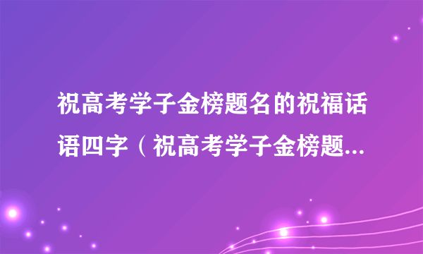 祝高考学子金榜题名的祝福话语四字（祝高考学子金榜题名的祝福话语）