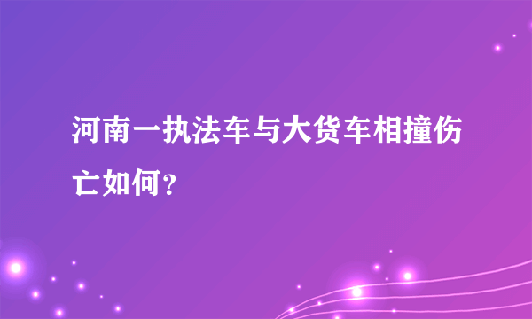 河南一执法车与大货车相撞伤亡如何？