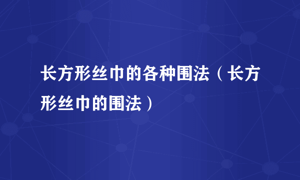 长方形丝巾的各种围法（长方形丝巾的围法）